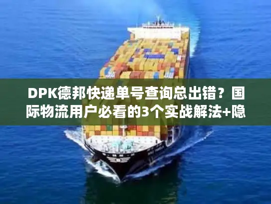 DPK德邦快递单号查询总出错？国际物流用户必看的3个实战解法+隐藏技巧