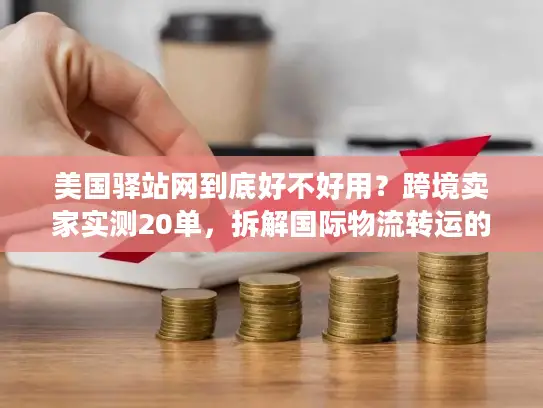 美国驿站网到底好不好用？跨境卖家实测20单，拆解国际物流转运的隐藏门道