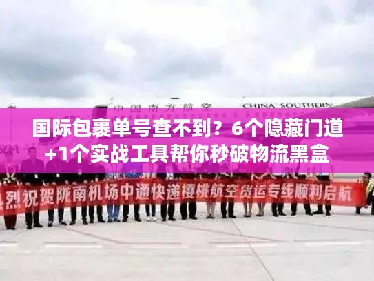 国际包裹单号查不到？6个隐藏门道+1个实战工具帮你秒破物流黑盒