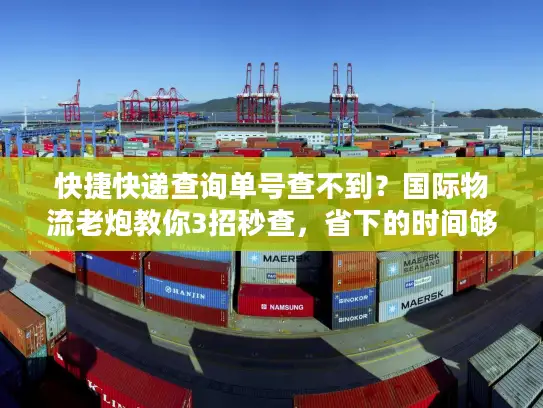 快捷快递查询单号查不到？国际物流老炮教你3招秒查，省下的时间够发5票货