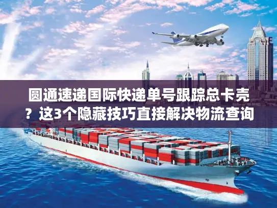 圆通速递国际快递单号跟踪总卡壳？这3个隐藏技巧直接解决物流查询痛点