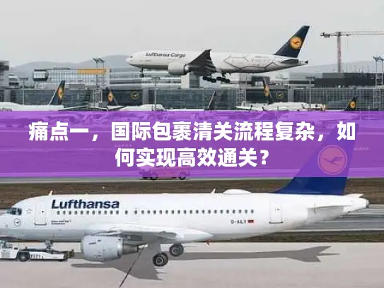 痛点一，国际包裹清关流程复杂，如何实现高效通关？