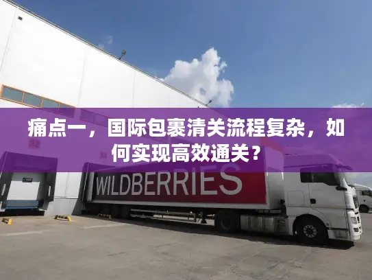 痛点一，国际包裹清关流程复杂，如何实现高效通关？
