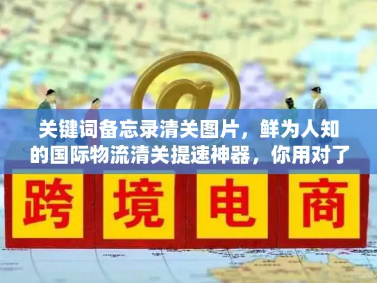 关键词备忘录清关图片，鲜为人知的国际物流清关提速神器，你用对了吗？