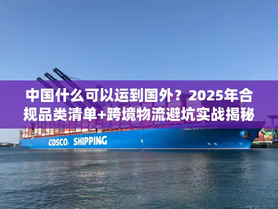 中国什么可以运到国外？2025年合规品类清单+跨境物流避坑实战揭秘
