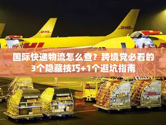 国际快递物流怎么查？跨境党必看的3个隐藏技巧+1个避坑指南