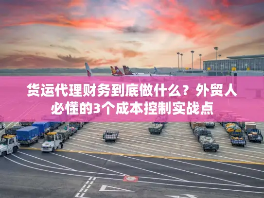 货运代理财务到底做什么？外贸人必懂的3个成本控制实战点