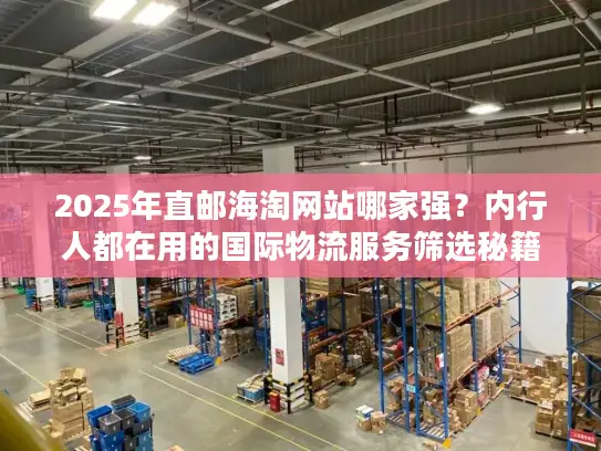 2025年直邮海淘网站哪家强？内行人都在用的国际物流服务筛选秘籍