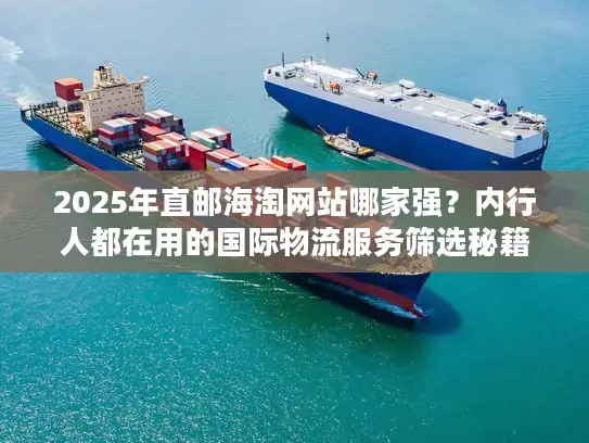 2025年直邮海淘网站哪家强？内行人都在用的国际物流服务筛选秘籍