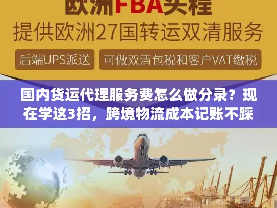 国内货运代理服务费怎么做分录？现在学这3招，跨境物流成本记账不踩坑