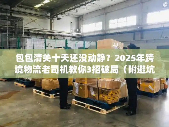 包包清关十天还没动静？2025年跨境物流老司机教你3招破局（附避坑清单）