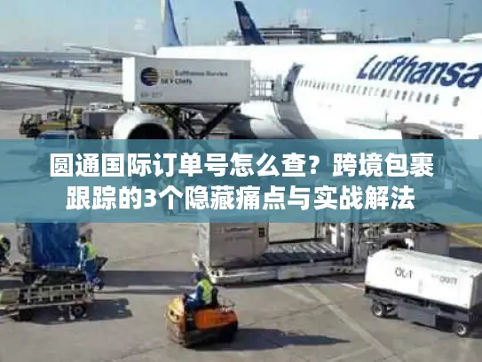 圆通国际订单号怎么查？跨境包裹跟踪的3个隐藏痛点与实战解法