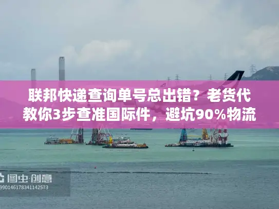 联邦快递查询单号总出错？老货代教你3步查准国际件，避坑90%物流延误