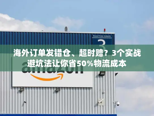 海外订单发错仓、超时赔？3个实战避坑法让你省50%物流成本
