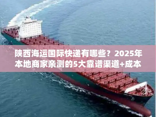 陕西海运国际快递有哪些？2025年本地商家亲测的5大靠谱渠道+成本优化技巧