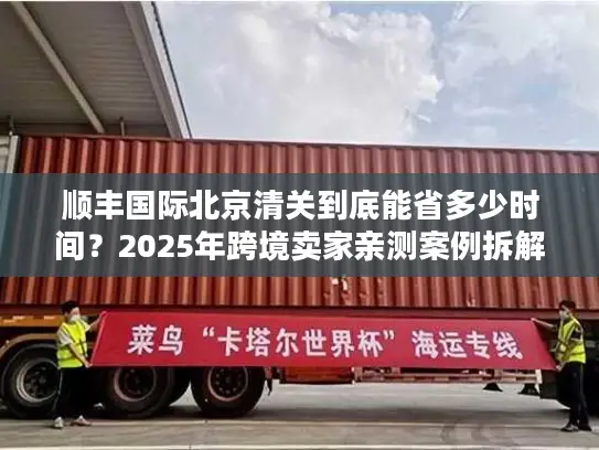 顺丰国际北京清关到底能省多少时间？2025年跨境卖家亲测案例拆解