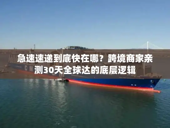 急速速递到底快在哪？跨境商家亲测30天全球达的底层逻辑