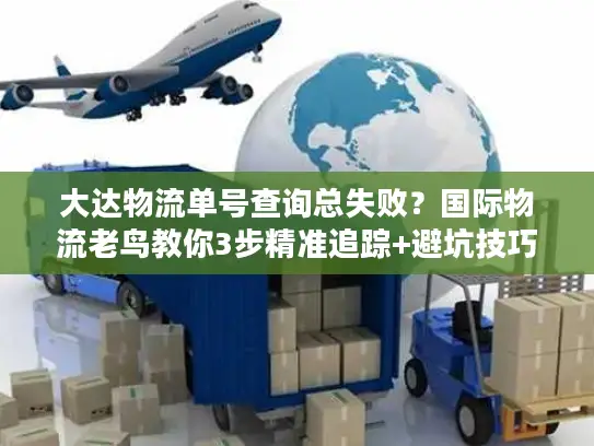 大达物流单号查询总失败？国际物流老鸟教你3步精准追踪+避坑技巧