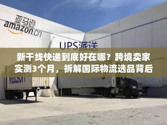 新干线快递到底好在哪？跨境卖家实测3个月，拆解国际物流选品背后的隐藏逻辑