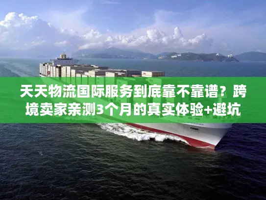 天天物流国际服务到底靠不靠谱？跨境卖家亲测3个月的真实体验+避坑指南