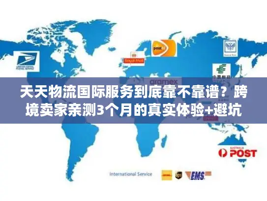 天天物流国际服务到底靠不靠谱？跨境卖家亲测3个月的真实体验+避坑指南