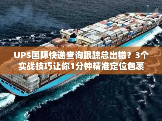 UPS国际快递查询跟踪总出错？3个实战技巧让你1分钟精准定位包裹