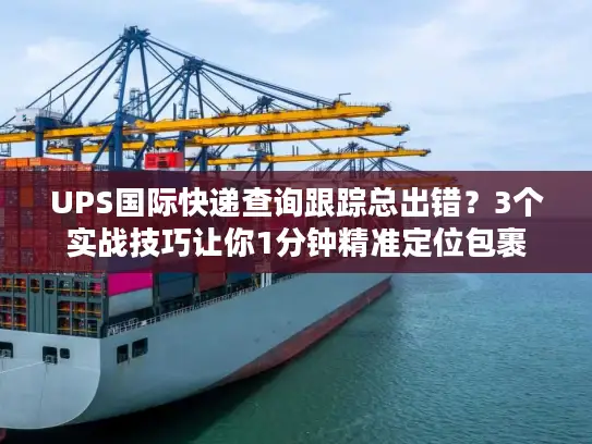 UPS国际快递查询跟踪总出错？3个实战技巧让你1分钟精准定位包裹