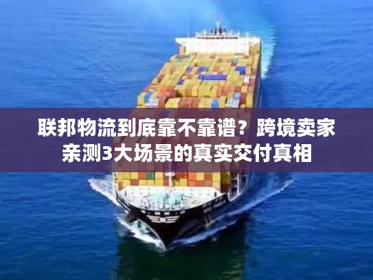 联邦物流到底靠不靠谱？跨境卖家亲测3大场景的真实交付真相