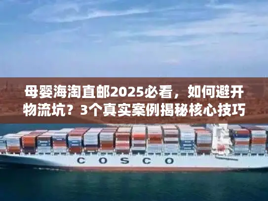 母婴海淘直邮2025必看，如何避开物流坑？3个真实案例揭秘核心技巧