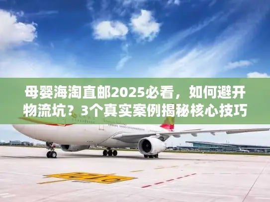 母婴海淘直邮2025必看，如何避开物流坑？3个真实案例揭秘核心技巧