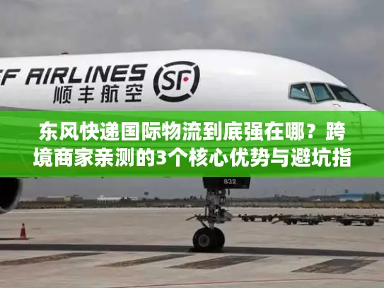 东风快递国际物流到底强在哪？跨境商家亲测的3个核心优势与避坑指南