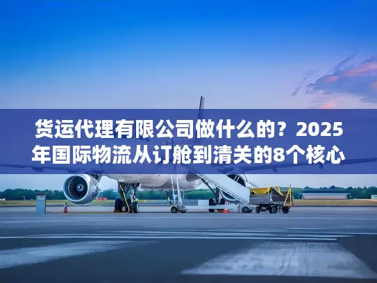 货运代理有限公司做什么的？2025年国际物流从订舱到清关的8个核心服务揭秘