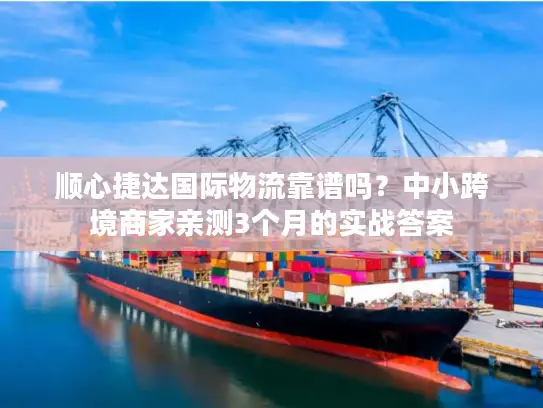 顺心捷达国际物流靠谱吗？中小跨境商家亲测3个月的实战答案