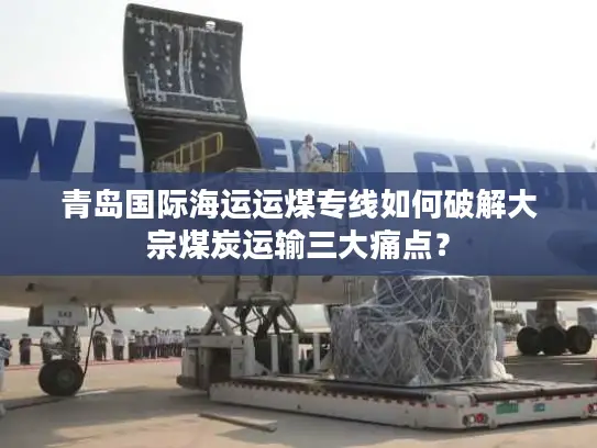 青岛国际海运运煤专线如何破解大宗煤炭运输三大痛点？