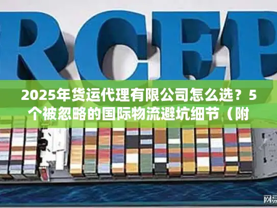 2025年货运代理有限公司怎么选？5个被忽略的国际物流避坑细节（附真实案例）