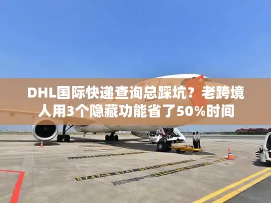 DHL国际快递查询总踩坑？老跨境人用3个隐藏功能省了50%时间