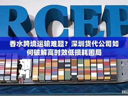 香水跨境运输难题？深圳货代公司如何破解高时效低损耗困局