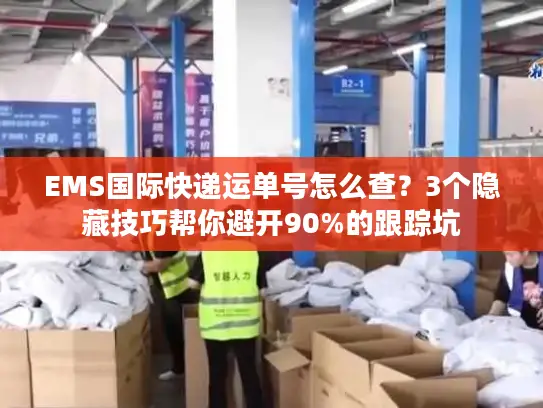 EMS国际快递运单号怎么查？3个隐藏技巧帮你避开90%的跟踪坑