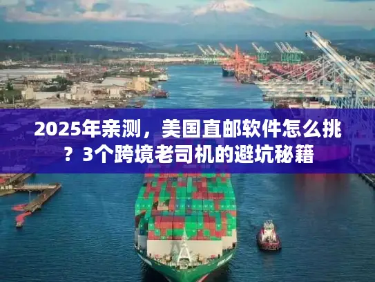 2025年亲测，美国直邮软件怎么挑？3个跨境老司机的避坑秘籍