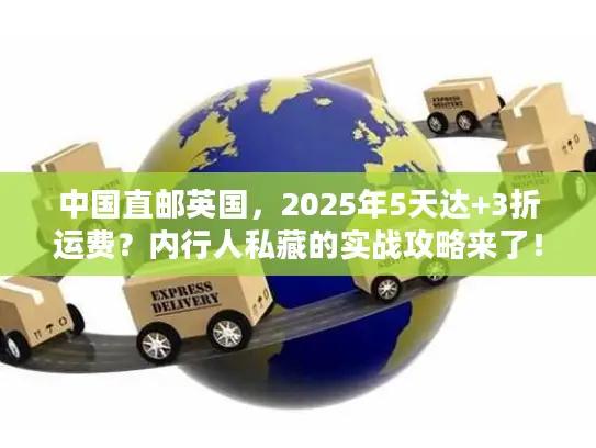中国直邮英国，2025年5天达+3折运费？内行人私藏的实战攻略来了！