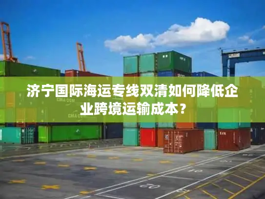 济宁国际海运专线双清如何降低企业跨境运输成本？