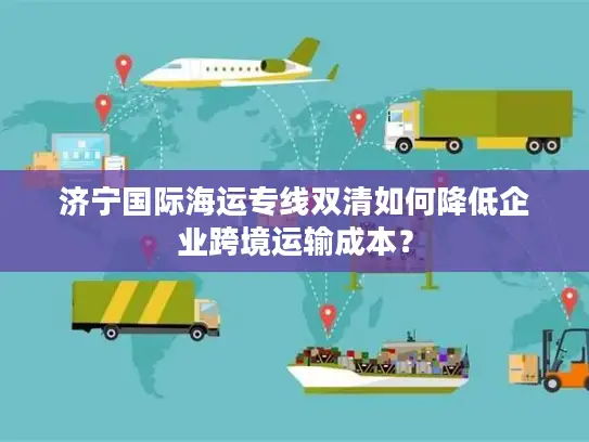 济宁国际海运专线双清如何降低企业跨境运输成本？