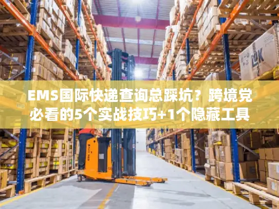 EMS国际快递查询总踩坑？跨境党必看的5个实战技巧+1个隐藏工具