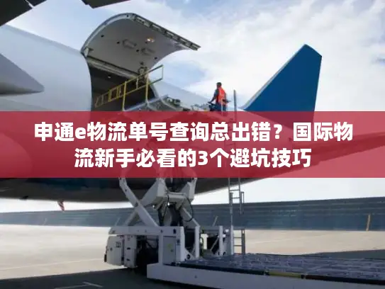 申通e物流单号查询总出错？国际物流新手必看的3个避坑技巧