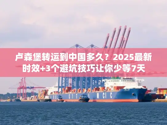 卢森堡转运到中国多久？2025最新时效+3个避坑技巧让你少等7天