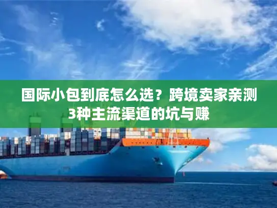 国际小包到底怎么选？跨境卖家亲测3种主流渠道的坑与赚
