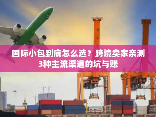 国际小包到底怎么选？跨境卖家亲测3种主流渠道的坑与赚