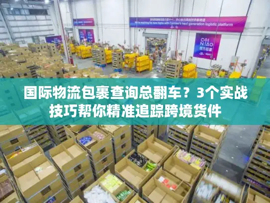 国际物流包裹查询总翻车？3个实战技巧帮你精准追踪跨境货件