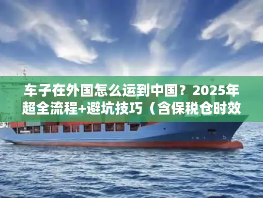 车子在外国怎么运到中国？2025年超全流程+避坑技巧（含保税仓时效数据）