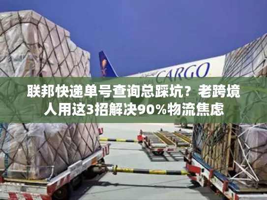 联邦快递单号查询总踩坑？老跨境人用这3招解决90%物流焦虑